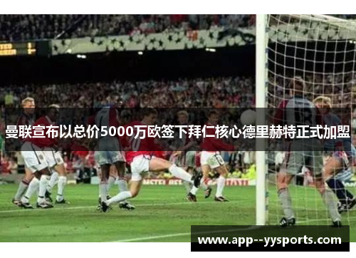 曼联宣布以总价5000万欧签下拜仁核心德里赫特正式加盟