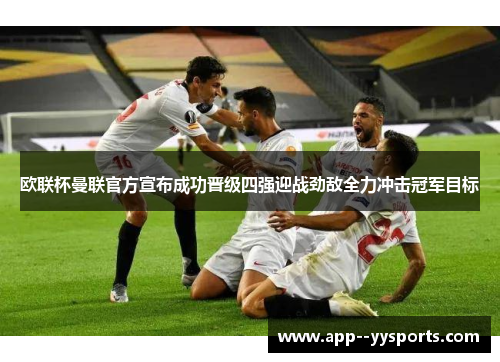 欧联杯曼联官方宣布成功晋级四强迎战劲敌全力冲击冠军目标