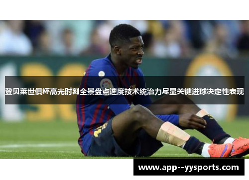 登贝莱世俱杯高光时刻全景盘点速度技术统治力尽显关键进球决定性表现