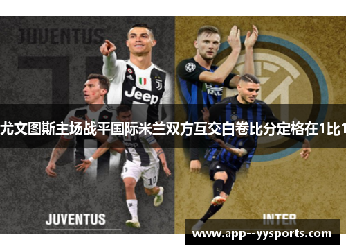 尤文图斯主场战平国际米兰双方互交白卷比分定格在1比1 尤文图斯主场战平国际米兰双方互交白卷比分定格在1比1