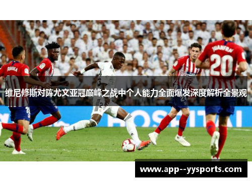 维尼修斯对阵尤文亚冠巅峰之战中个人能力全面爆发深度解析全景观