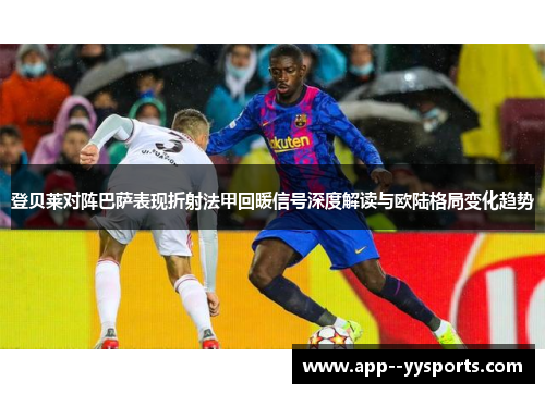 登贝莱对阵巴萨表现折射法甲回暖信号深度解读与欧陆格局变化趋势