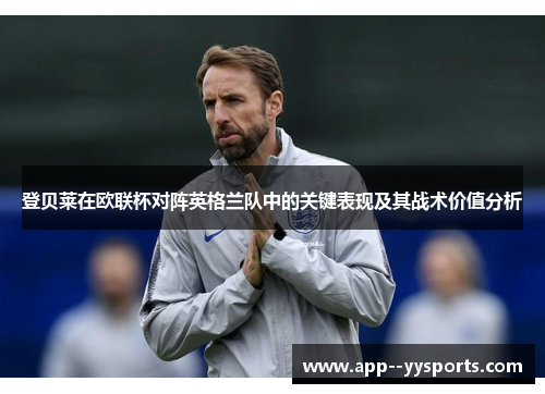 登贝莱在欧联杯对阵英格兰队中的关键表现及其战术价值分析 登贝莱在欧联杯对阵英格兰队中的关键表现及其战术价值分析