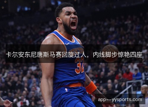 卡尔安东尼唐斯马赛回旋过人，内线脚步惊艳四座