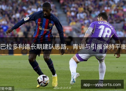 巴拉多利德长期建队思路，青训与引援保持平衡