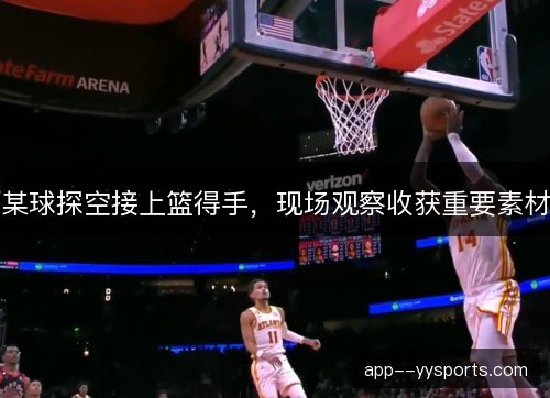某球探空接上篮得手，现场观察收获重要素材